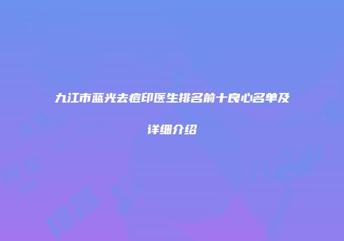 九江市蓝光去痘印医生排名前十良心名单及详细介绍