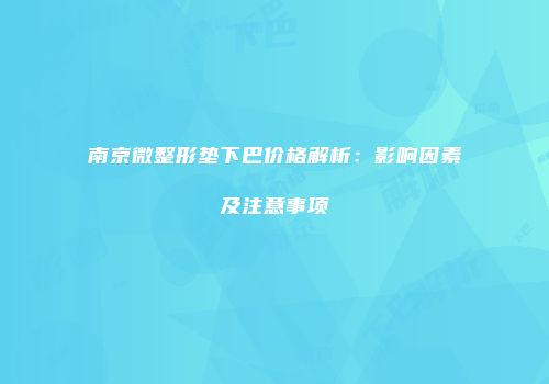 南京微整形垫下巴价格解析：影响因素及注意事项
