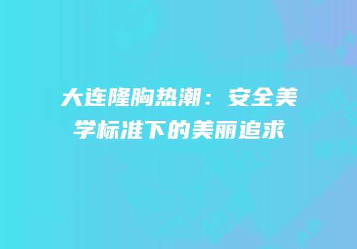 大连隆胸热潮：安全美学标准下的美丽追求
