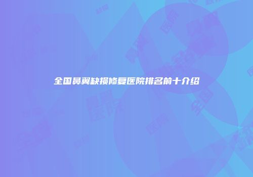 全国鼻翼缺损修复医院排名前十介绍