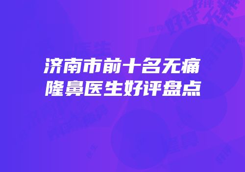 济南市前十名无痛隆鼻医生好评盘点