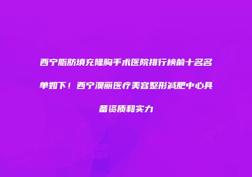 西宁脂肪填充隆胸手术医院排行榜前十名名单如下！西宁澳丽医疗美容整形减肥中心具备资质和实力