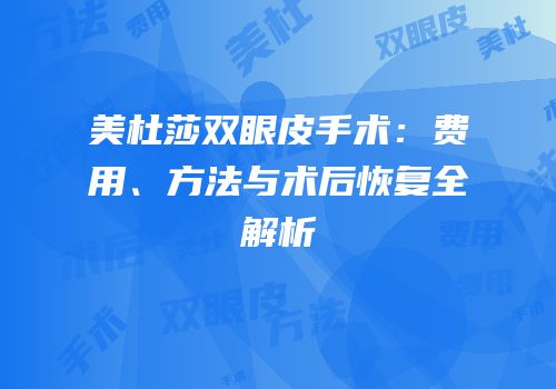 美杜莎双眼皮手术：费用、方法与术后恢复全解析