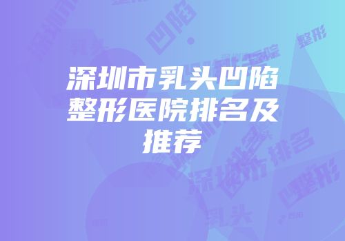 深圳市乳头凹陷整形医院排名及推荐