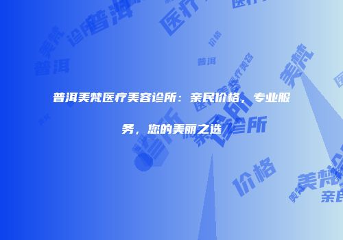普洱美梵医疗美容诊所：亲民价格，专业服务，您的美丽之选