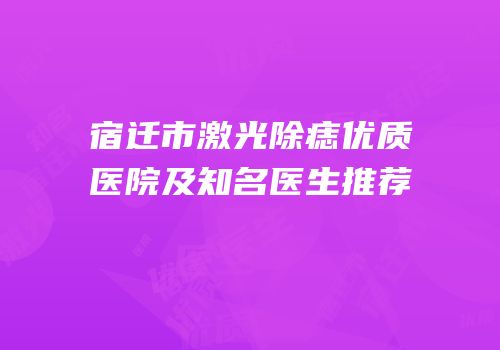 宿迁市激光除痣优质医院及知名医生推荐