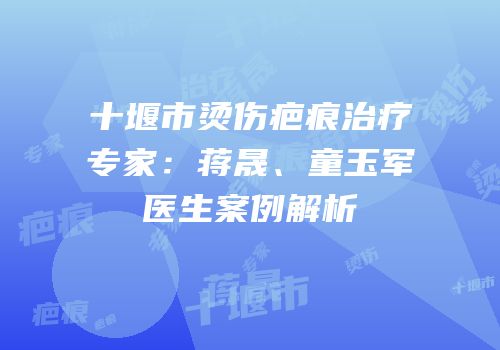 十堰市烫伤疤痕治疗专家：蒋晟、童玉军医生案例解析