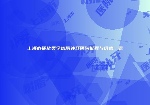 上海市瓷化美学树脂补牙医院推荐与价格一览