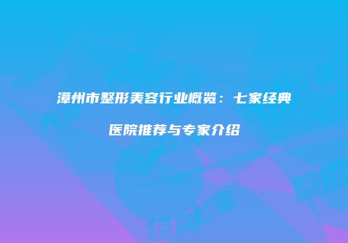 漳州市整形美容行业概览：七家经典医院推荐与专家介绍