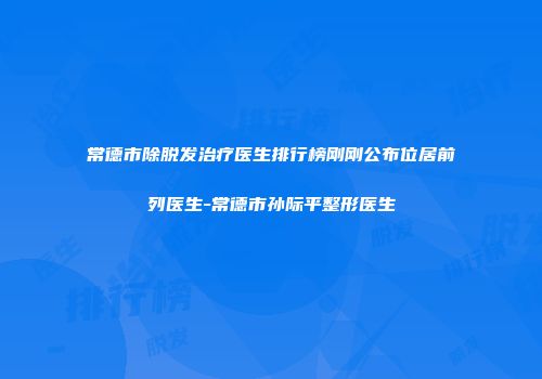 常德市除脱发治疗医生排行榜刚刚公布位居前列医生-常德市孙际平整形医生