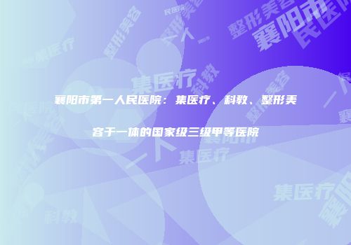 襄阳市第一人民医院：集医疗、科教、整形美容于一体的国家级三级甲等医院