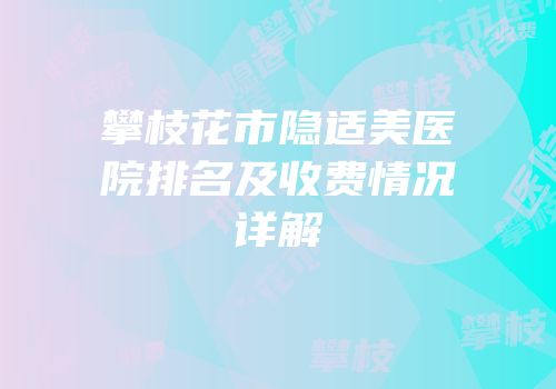 攀枝花市隐适美医院排名及收费情况详解
