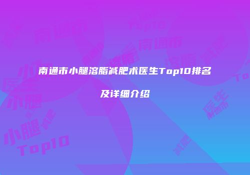 南通市小腿溶脂减肥术医生Top10排名及详细介绍