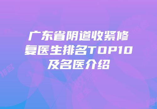 广东省阴道收紧修复医生排名TOP10及名医介绍