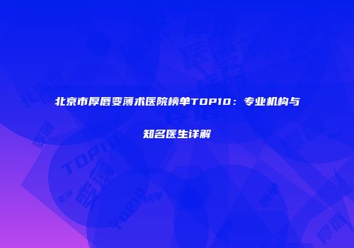 北京市厚唇变薄术医院榜单TOP10：专业机构与知名医生详解