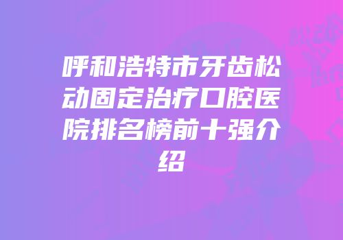 呼和浩特市牙齿松动固定治疗口腔医院排名榜前十强介绍