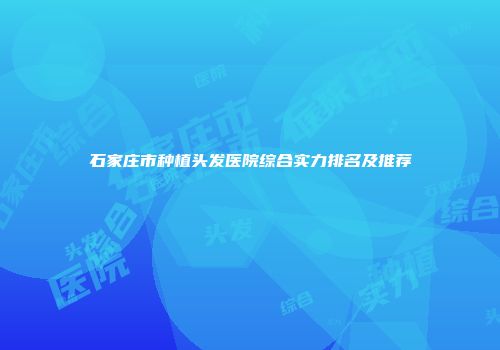 石家庄市种植头发医院综合实力排名及推荐
