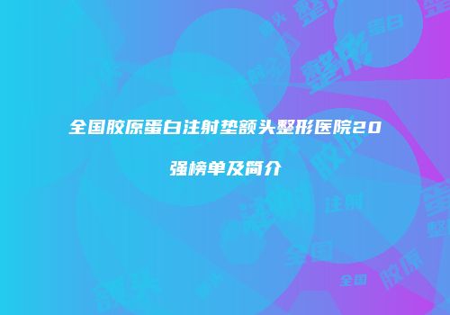 全国胶原蛋白注射垫额头整形医院20强榜单及简介