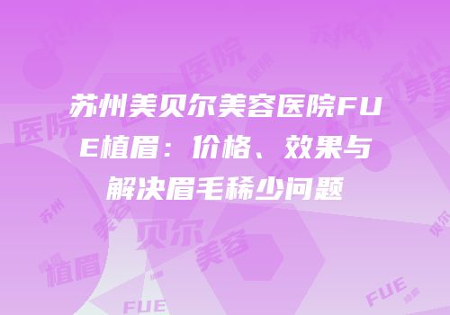 苏州美贝尔美容医院FUE植眉：价格、效果与解决眉毛稀少问题