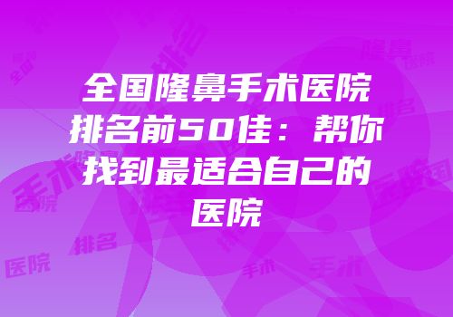 全国隆鼻手术医院排名前50佳：帮你找到最适合自己的医院