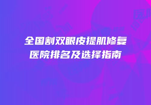 全国割双眼皮提肌修复医院排名及选择指南