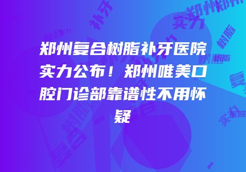 郑州复合树脂补牙医院实力公布！郑州唯美口腔门诊部靠谱性不用怀疑