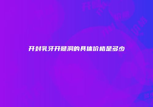 开封乳牙开髓洞的具体价格是多少