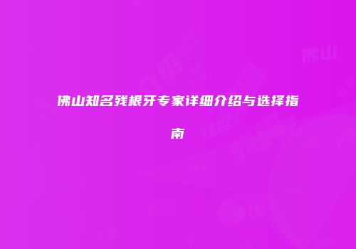 佛山知名残根牙专家详细介绍与选择指南