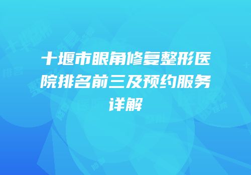 十堰市眼角修复整形医院排名前三及预约服务详解