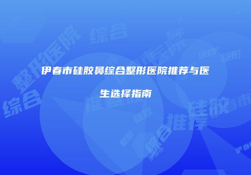 伊春市硅胶鼻综合整形医院推荐与医生选择指南