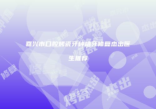 嘉兴市口腔烤瓷牙种植牙修复杰出医生推荐