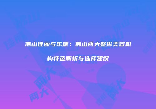佛山佳丽与东康：佛山两大整形美容机构特色解析与选择建议