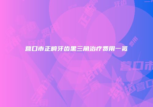 营口市正畸牙齿黑三角治疗费用一览