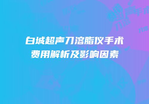 白城超声刀溶脂仪手术费用解析及影响因素