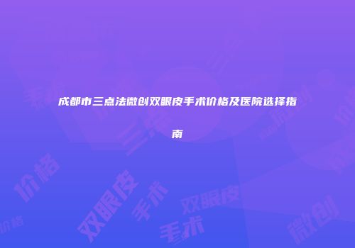 成都市三点法微创双眼皮手术价格及医院选择指南