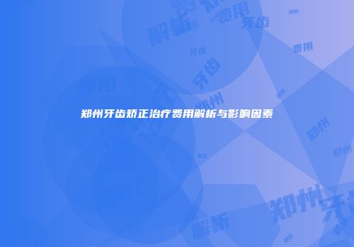 郑州牙齿矫正治疗费用解析与影响因素