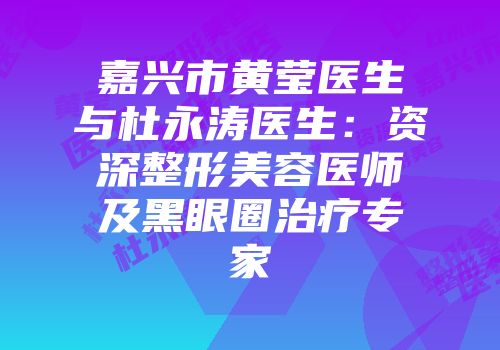 嘉兴市黄莹医生与杜永涛医生：资深整形美容医师及黑眼圈治疗专家