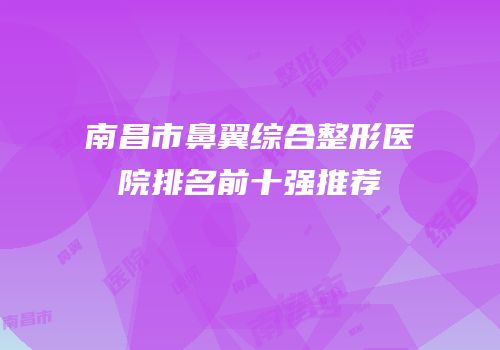 南昌市鼻翼综合整形医院排名前十强推荐
