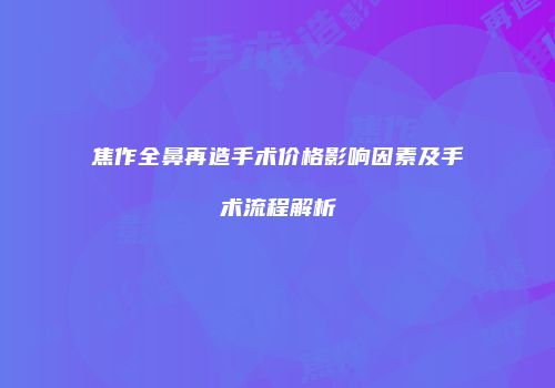 焦作全鼻再造手术价格影响因素及手术流程解析