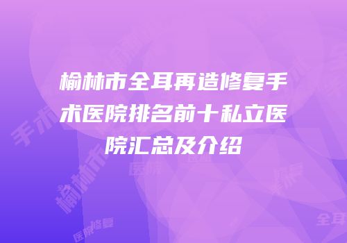 榆林市全耳再造修复手术医院排名前十私立医院汇总及介绍