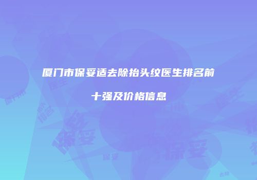 厦门市保妥适去除抬头纹医生排名前十强及价格信息