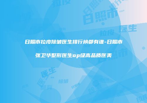 日照市拉皮除皱医生排行榜都有谁-日照市张卫华整形医生op级高品质医美