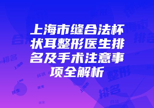 上海市缝合法杯状耳整形医生排名及手术注意事项全解析