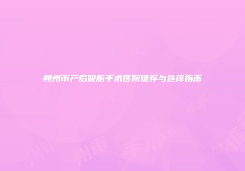 朔州市产后吸脂手术医院推荐与选择指南