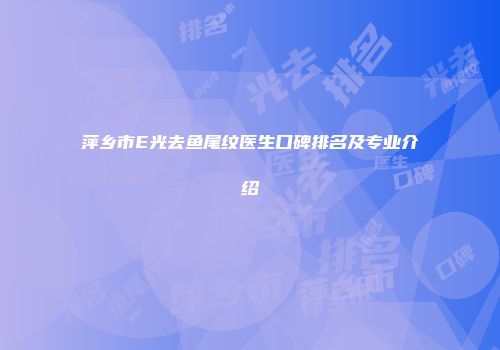 萍乡市E光去鱼尾纹医生口碑排名及专业介绍