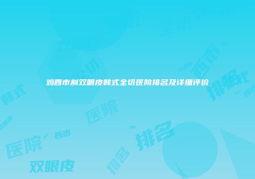 鸡西市割双眼皮韩式全切医院排名及详细评价