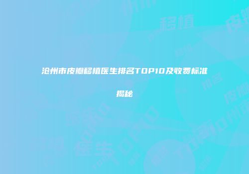 沧州市皮瓣移植医生排名TOP10及收费标准揭秘