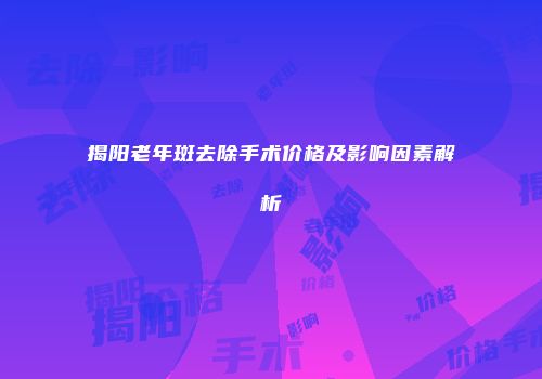 揭阳老年斑去除手术价格及影响因素解析