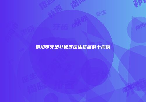 南阳市牙齿补嵌体医生排名前十揭晓