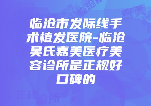 临沧市发际线手术植发医院-临沧吴氏嘉美医疗美容诊所是正规好口碑的